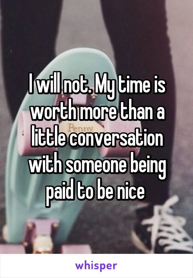 I will not. My time is worth more than a little conversation with someone being paid to be nice 