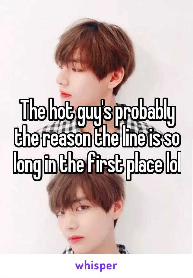 The hot guy's probably the reason the line is so long in the first place lol