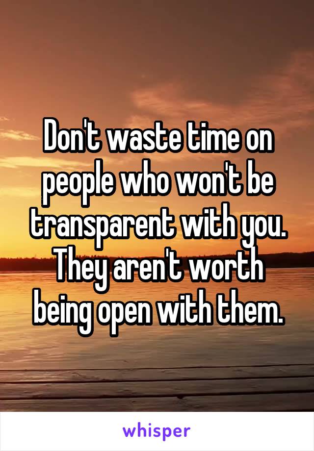 Don't waste time on people who won't be transparent with you. They aren't worth being open with them.