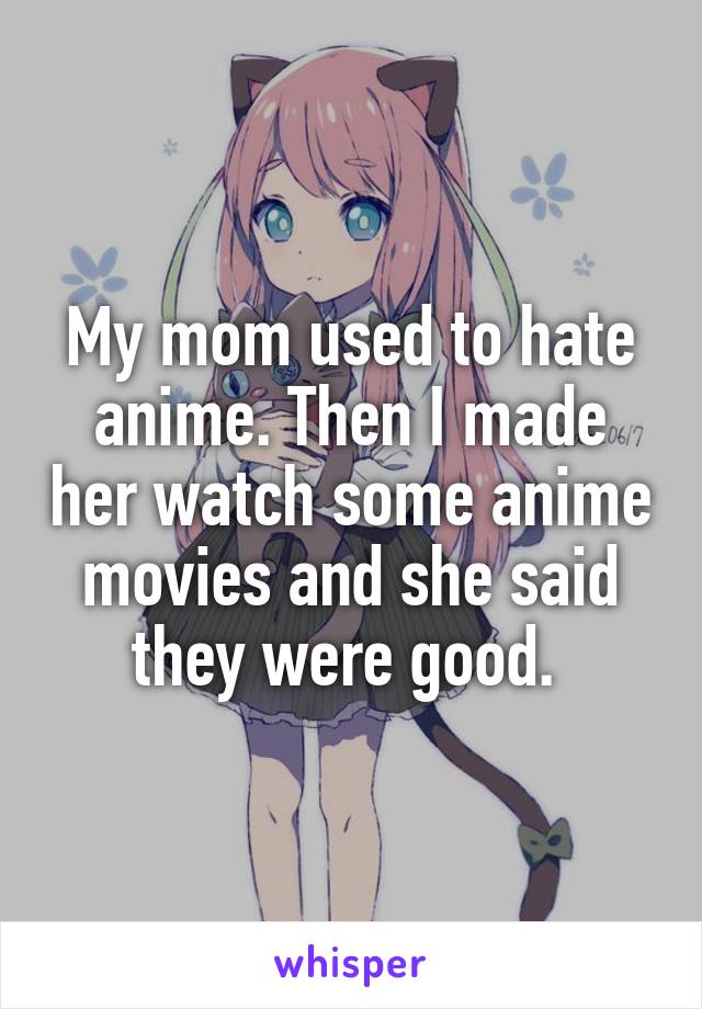 My mom used to hate anime. Then I made her watch some anime movies and she said they were good. 