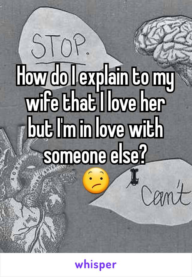 How do I explain to my wife that I love her but I'm in love with someone else?
😕