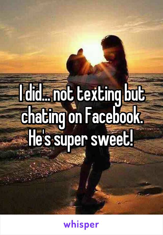 I did... not texting but chating on Facebook. He's super sweet! 