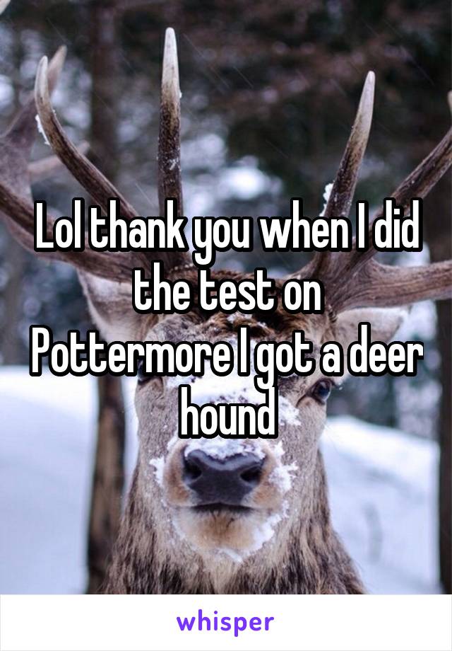 Lol thank you when I did the test on Pottermore I got a deer hound