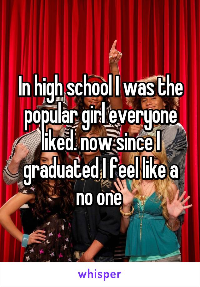 In high school I was the popular girl everyone liked. now since I graduated I feel like a no one 