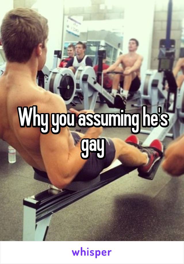 Why you assuming he's gay