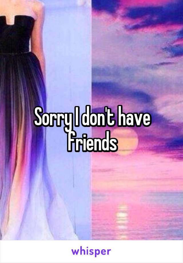 Sorry I don't have friends