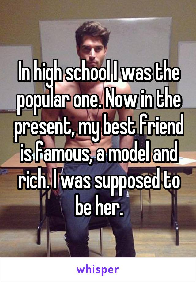 In high school I was the popular one. Now in the present, my best friend is famous, a model and rich. I was supposed to be her.