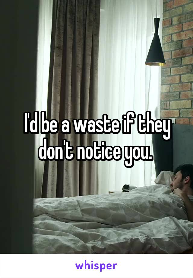 I'd be a waste if they don't notice you. 