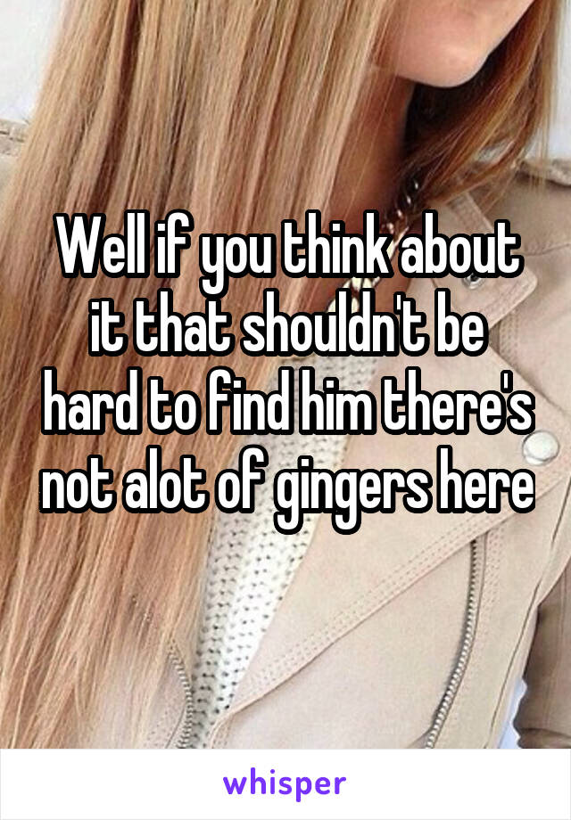 Well if you think about it that shouldn't be hard to find him there's not alot of gingers here 