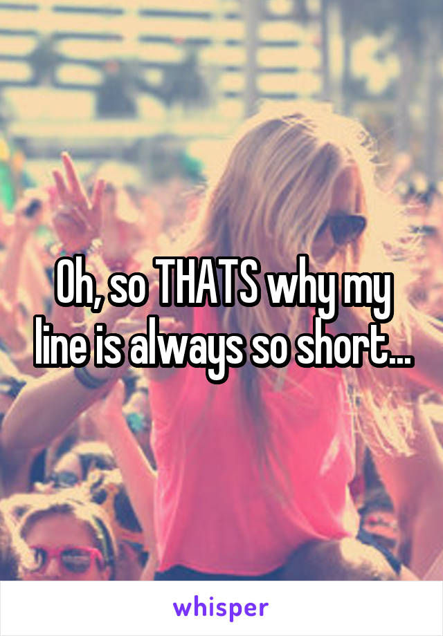 Oh, so THATS why my line is always so short...