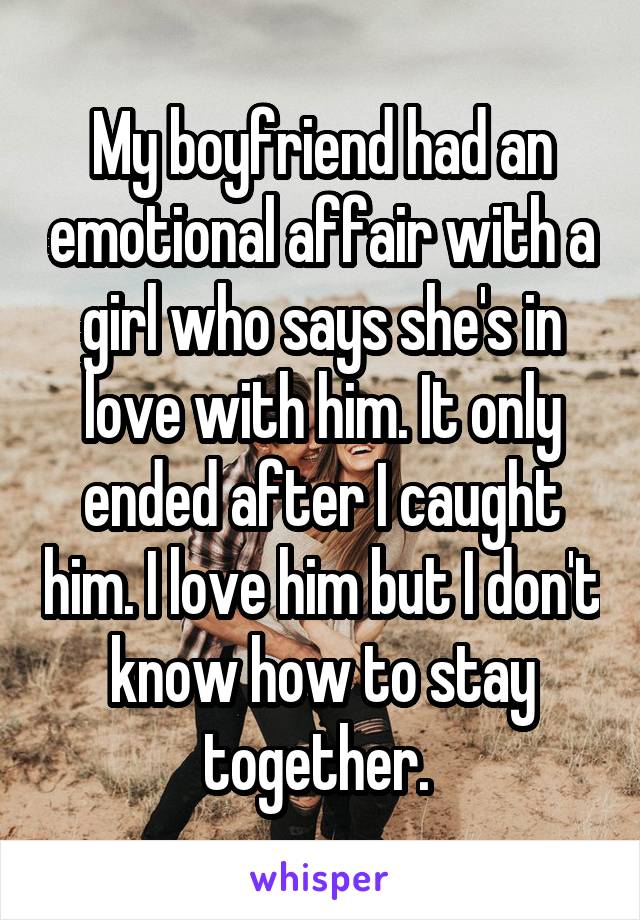 My boyfriend had an emotional affair with a girl who says she's in love with him. It only ended after I caught him. I love him but I don't know how to stay together. 