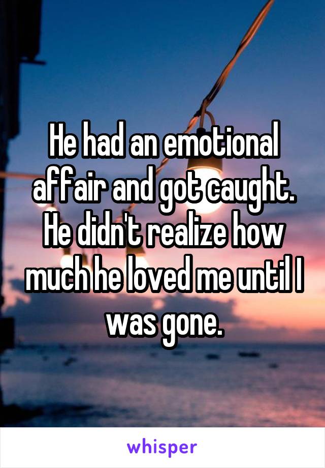 He had an emotional affair and got caught. He didn't realize how much he loved me until I was gone.