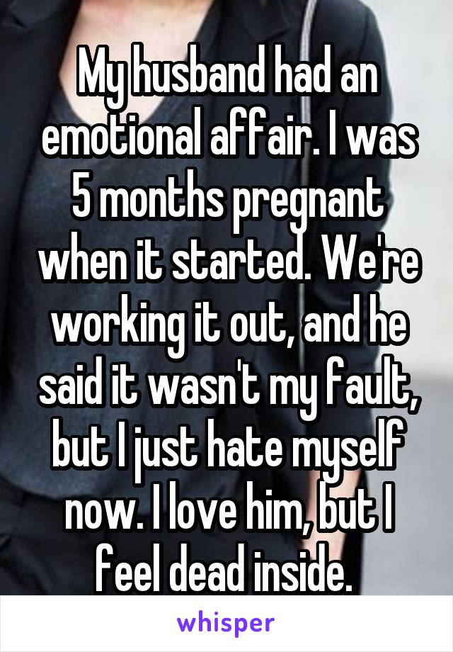 My husband had an emotional affair. I was 5 months pregnant when it started. We're working it out, and he said it wasn't my fault, but I just hate myself now. I love him, but I feel dead inside. 