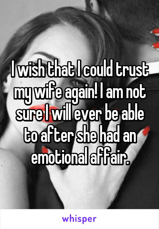 I wish that I could trust my wife again! I am not sure I will ever be able to after she had an emotional affair.