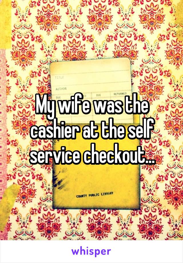 My wife was the cashier at the self service checkout...