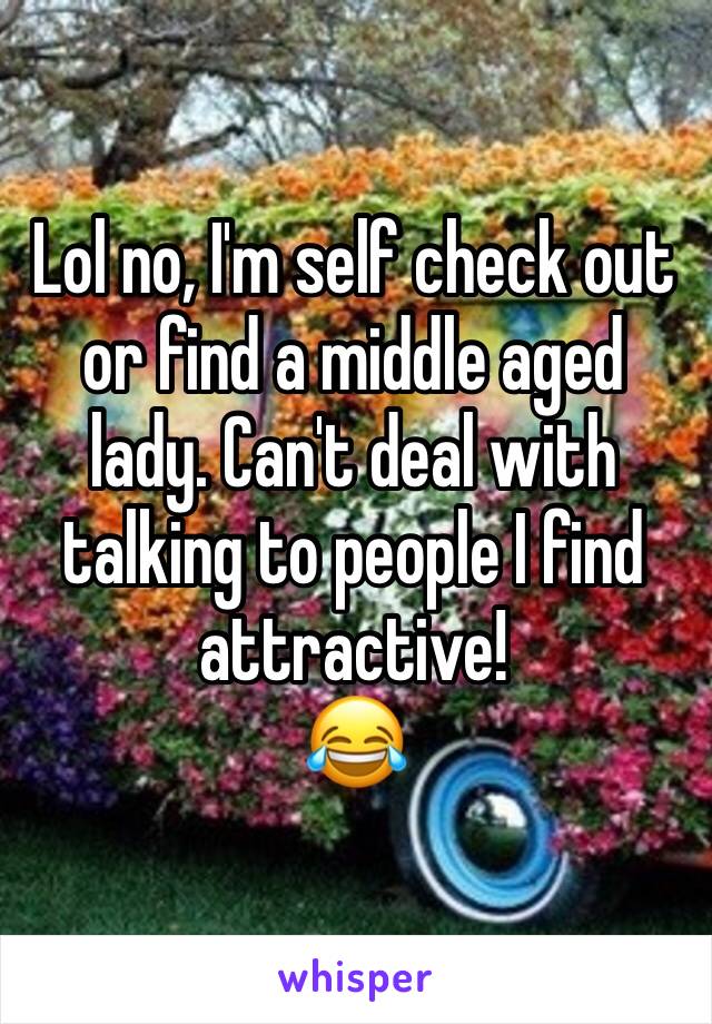 Lol no, I'm self check out or find a middle aged lady. Can't deal with talking to people I find attractive! 
😂