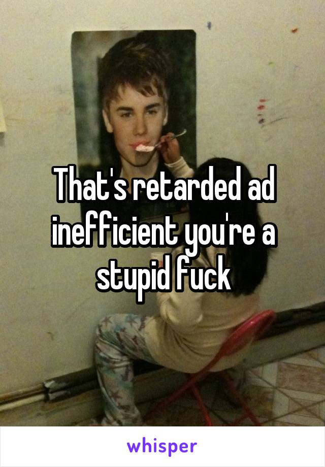 That's retarded ad inefficient you're a stupid fuck