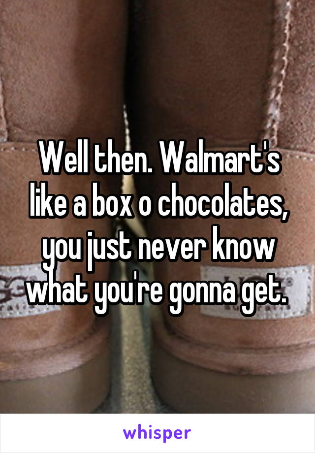 Well then. Walmart's like a box o chocolates, you just never know what you're gonna get. 