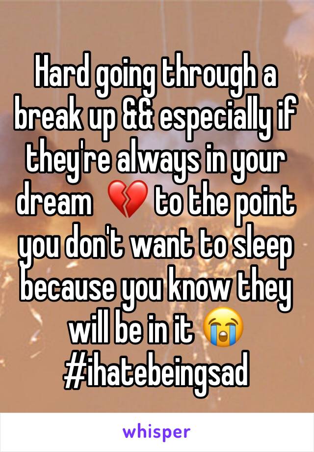 Hard going through a break up && especially if they're always in your dream  ðŸ’” to the point you don't want to sleep because you know they will be in it ðŸ˜­#ihatebeingsad 