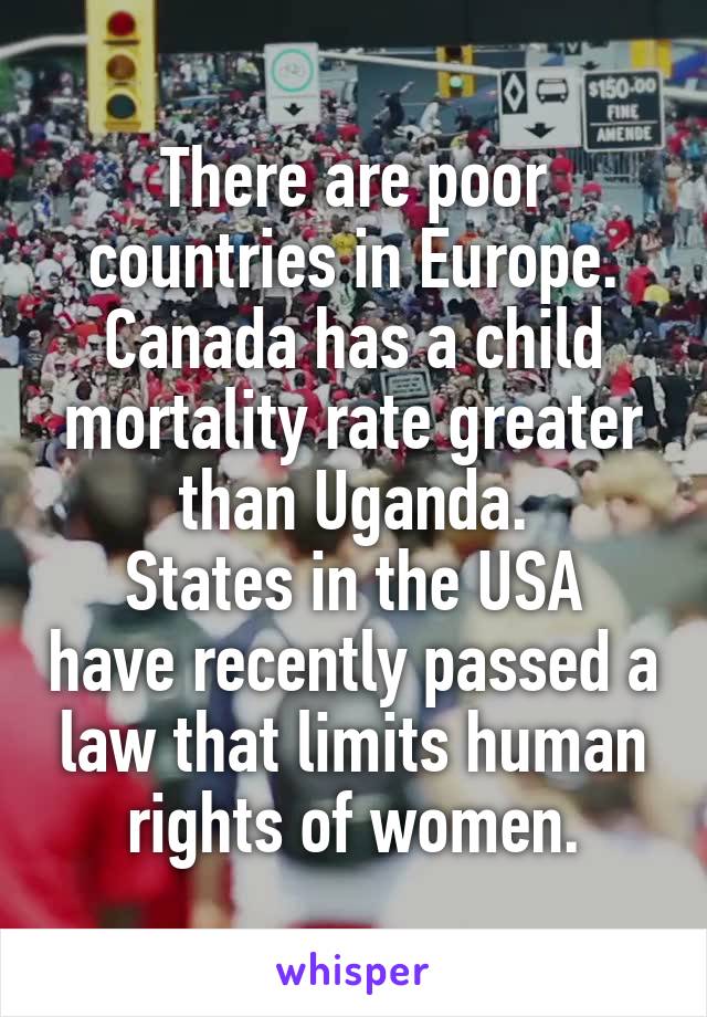 There are poor countries in Europe.
Canada has a child mortality rate greater than Uganda.
States in the USA have recently passed a law that limits human rights of women.