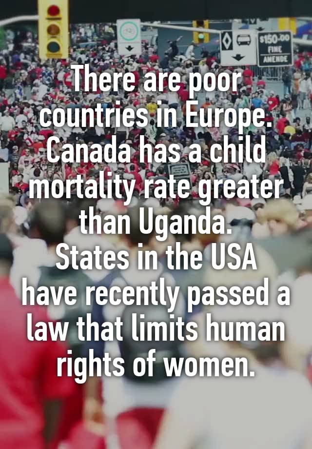 There are poor countries in Europe.
Canada has a child mortality rate greater than Uganda.
States in the USA have recently passed a law that limits human rights of women.