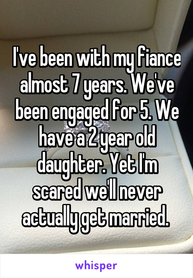 I've been with my fiance almost 7 years. We've been engaged for 5. We have a 2 year old daughter. Yet I'm scared we'll never actually get married. 