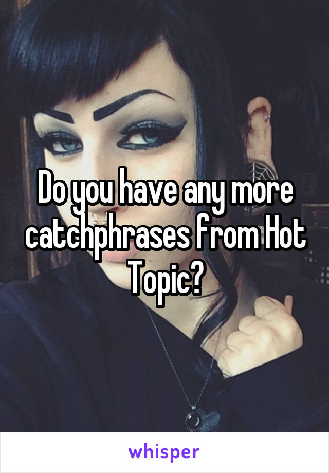 Do you have any more catchphrases from Hot Topic?