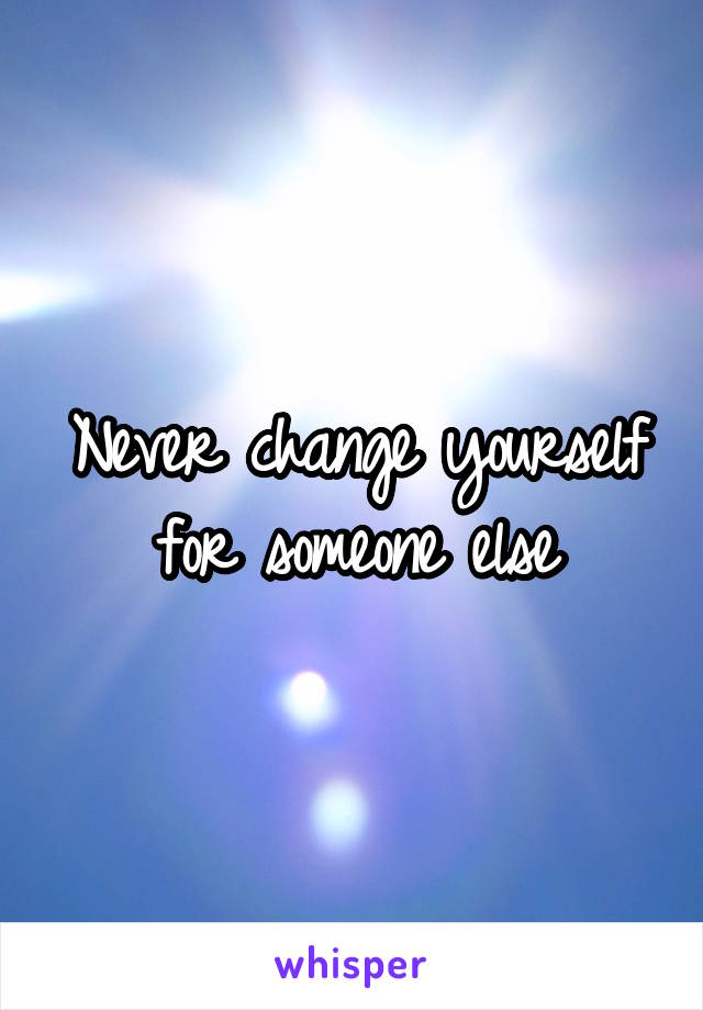 Never change yourself for someone else