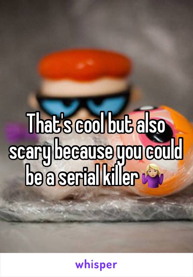 That's cool but also scary because you could be a serial killer🤷🏼‍♀️