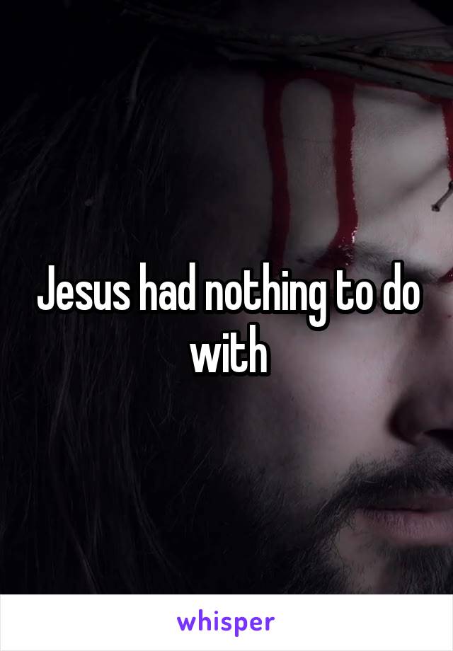 Jesus had nothing to do with