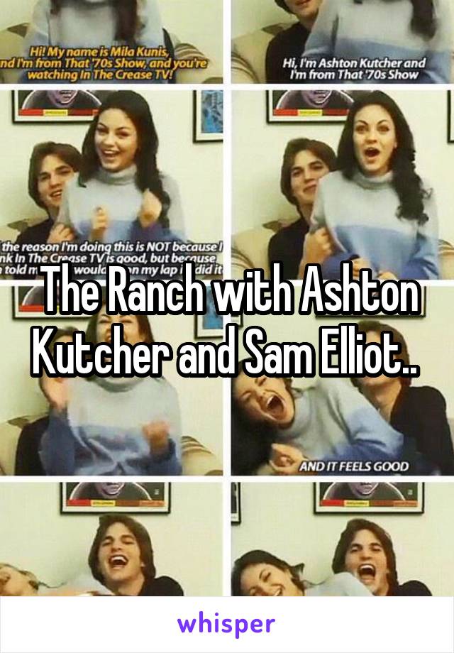 The Ranch with Ashton Kutcher and Sam Elliot.. 