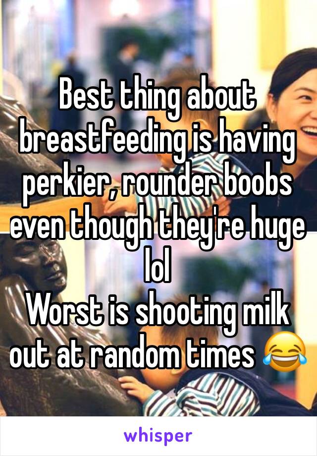 Best thing about breastfeeding is having perkier, rounder boobs even though they're huge lol 
Worst is shooting milk out at random times 😂