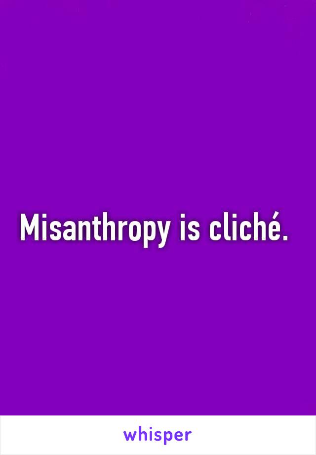 Misanthropy is cliché. 