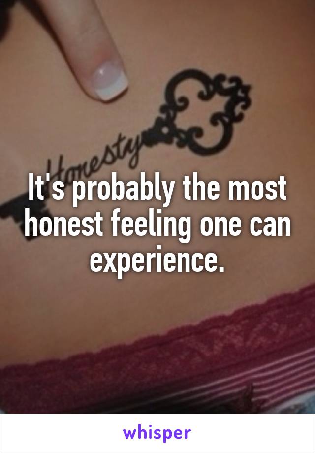 It's probably the most honest feeling one can experience.