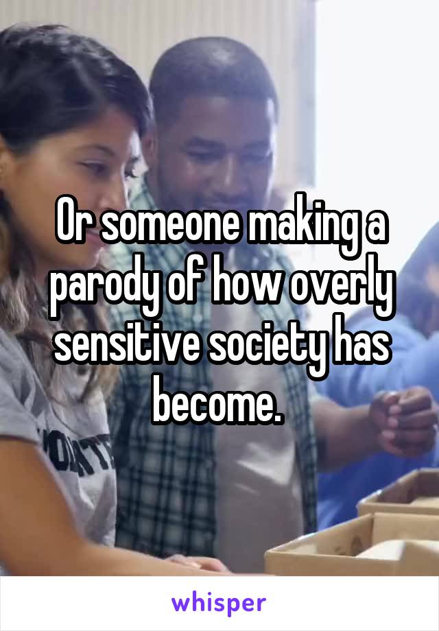 Or someone making a parody of how overly sensitive society has become. 
