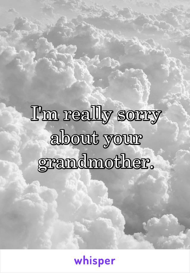 I'm really sorry about your grandmother.
