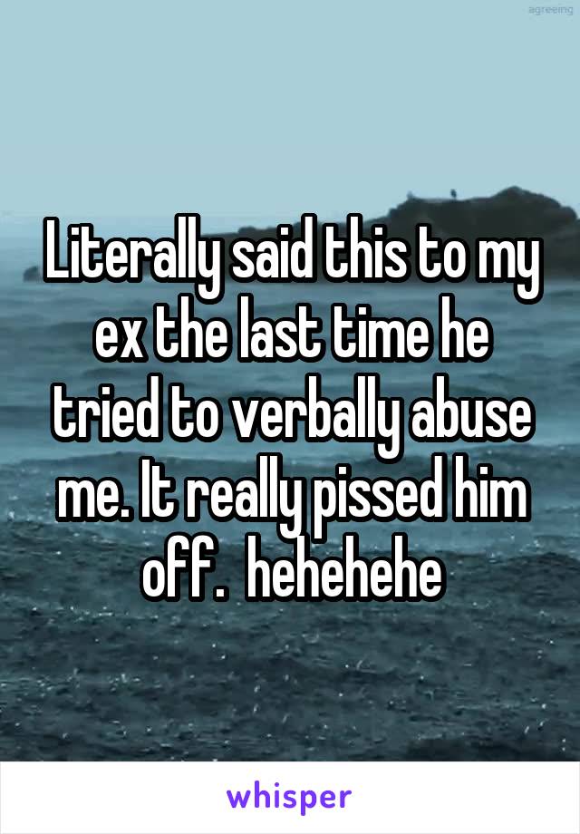 Literally said this to my ex the last time he tried to verbally abuse me. It really pissed him off.  hehehehe