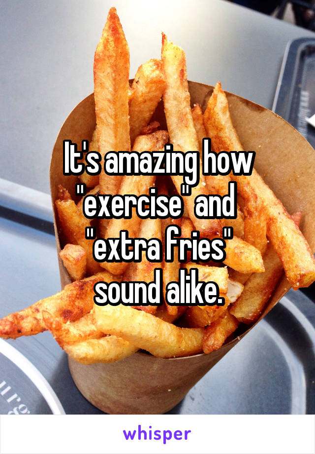 It's amazing how "exercise" and 
"extra fries"
sound alike.