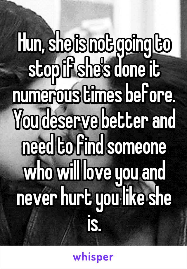 Hun, she is not going to stop if she's done it numerous times before. You deserve better and need to find someone who will love you and never hurt you like she is.