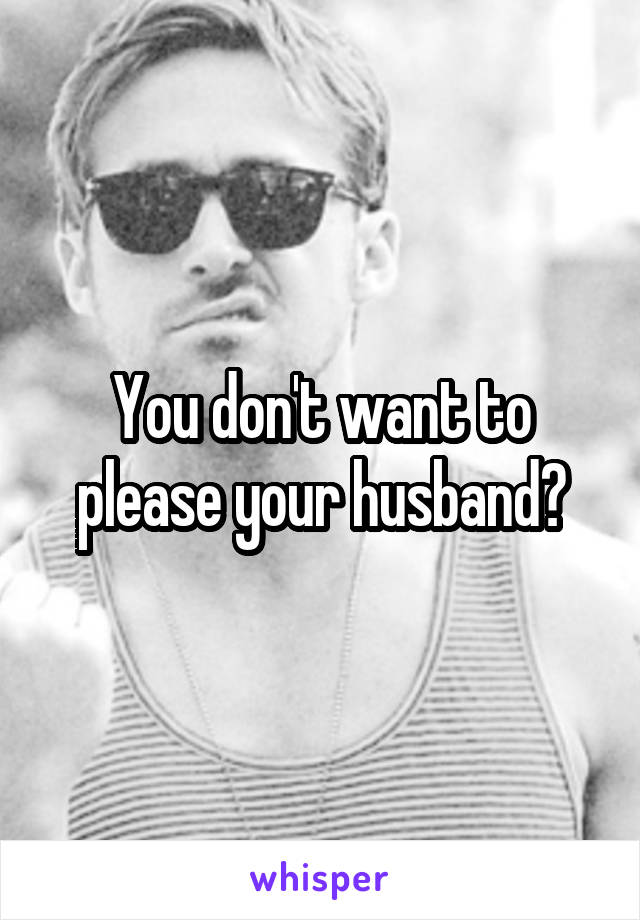 You don't want to please your husband?