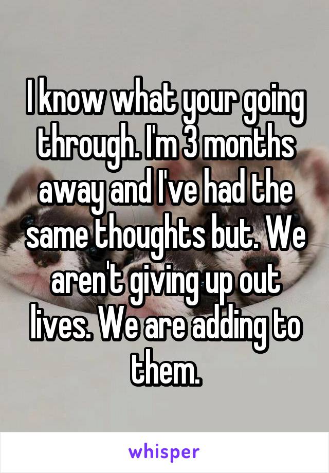 I know what your going through. I'm 3 months away and I've had the same thoughts but. We aren't giving up out lives. We are adding to them.