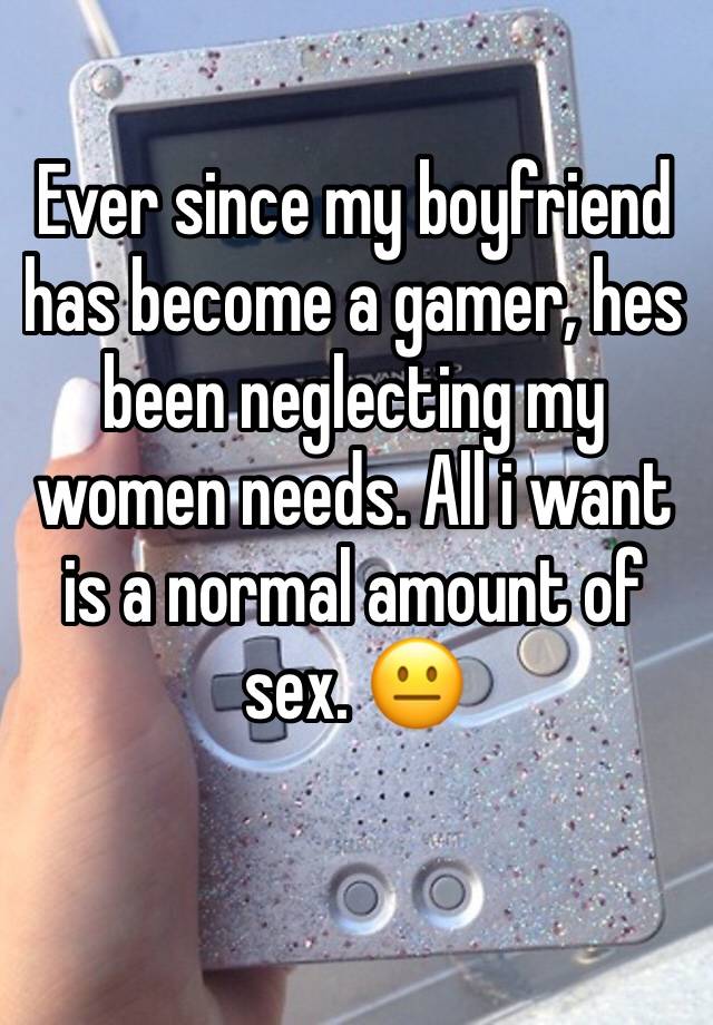 Ever since my boyfriend has become a gamer, hes been neglecting my women needs. All i want is a normal amount of sex. 😐