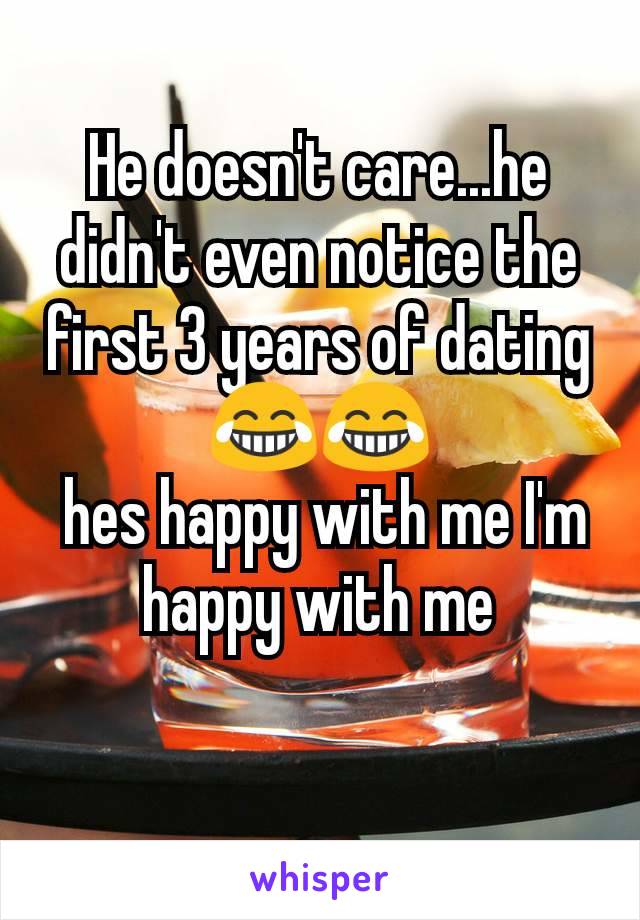 He doesn't care...he didn't even notice the first 3 years of dating 😂😂
 hes happy with me I'm happy with me
