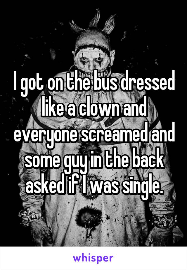 I got on the bus dressed like a clown and everyone screamed and some guy in the back asked if I was single.