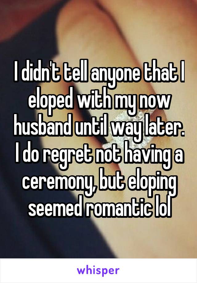 I didn't tell anyone that I eloped with my now husband until way later. I do regret not having a ceremony, but eloping seemed romantic lol