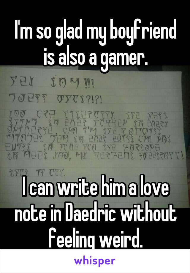 I'm so glad my boyfriend is also a gamer.




I can write him a love note in Daedric without feeling weird.