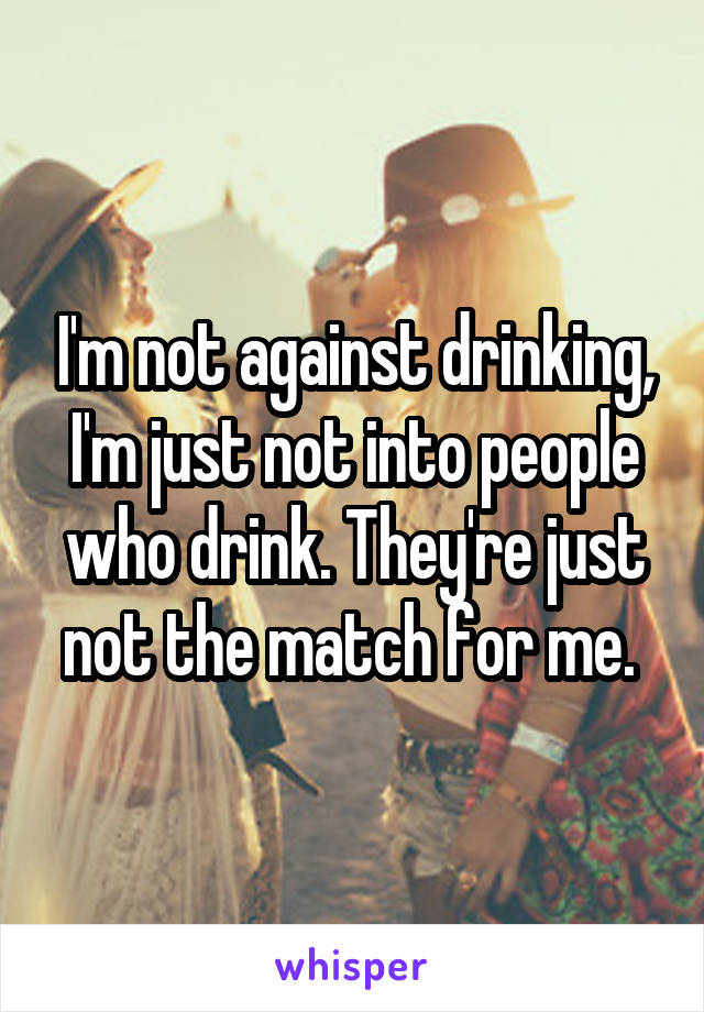 I'm not against drinking, I'm just not into people who drink. They're just not the match for me. 