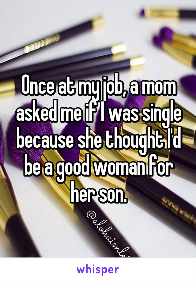 Once at my job, a mom asked me if I was single because she thought I'd be a good woman for her son.