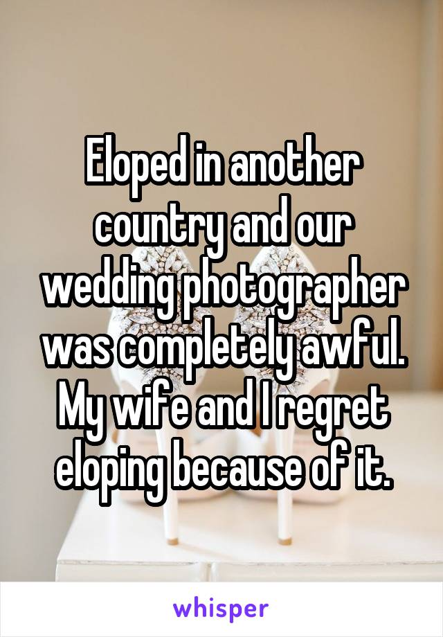 Eloped in another country and our wedding photographer was completely awful. My wife and I regret eloping because of it.