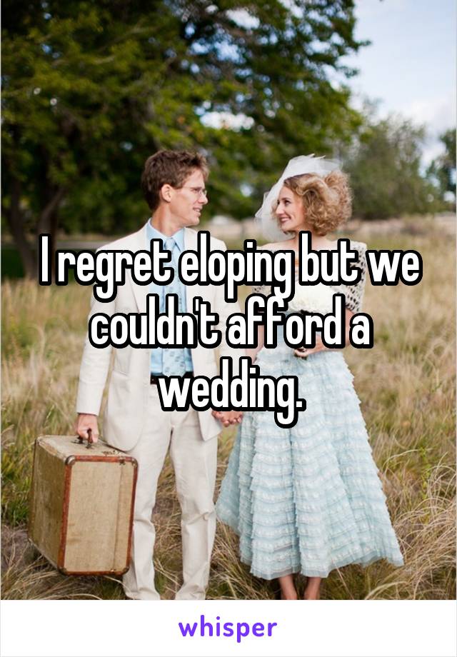 I regret eloping but we couldn't afford a wedding.